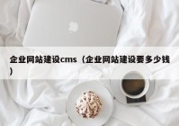 企业网站建设cms（企业网站建设要多少钱）